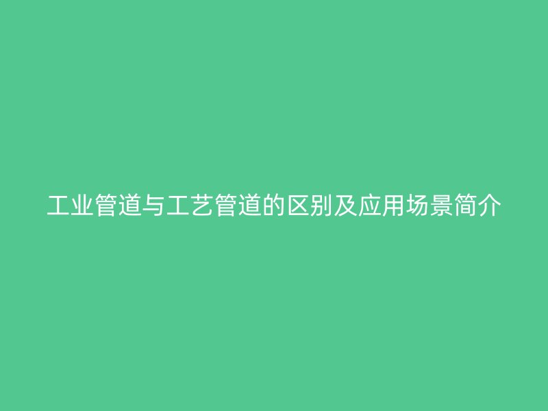 工业管道与工艺管道的区别及应用场景简介