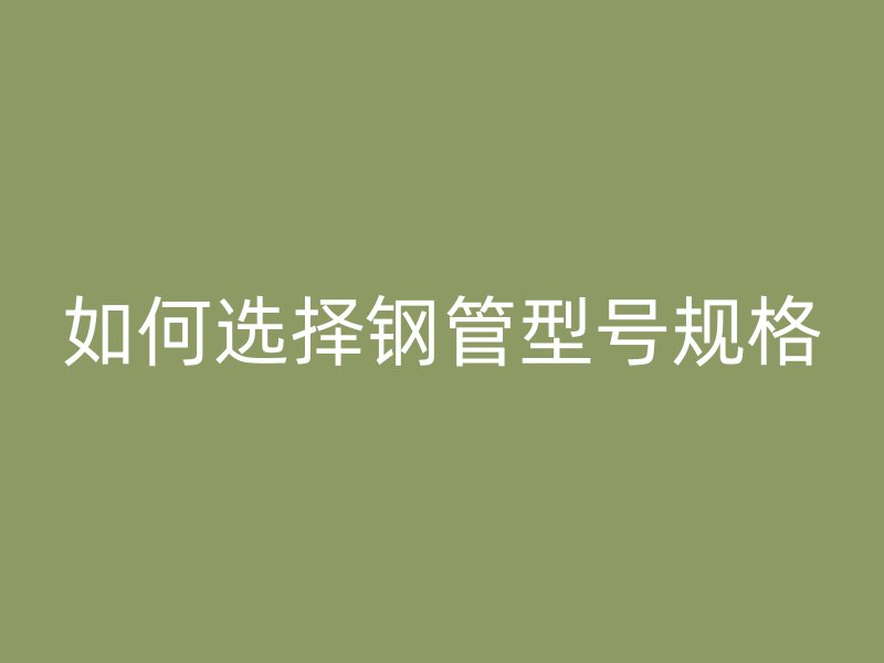 如何选择钢管型号规格