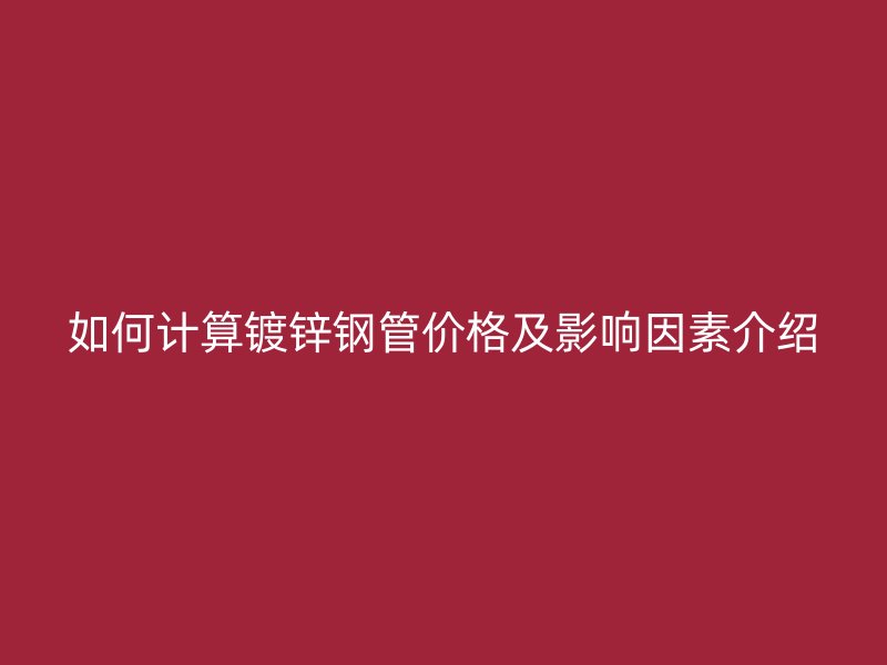 如何计算镀锌钢管价格及影响因素介绍