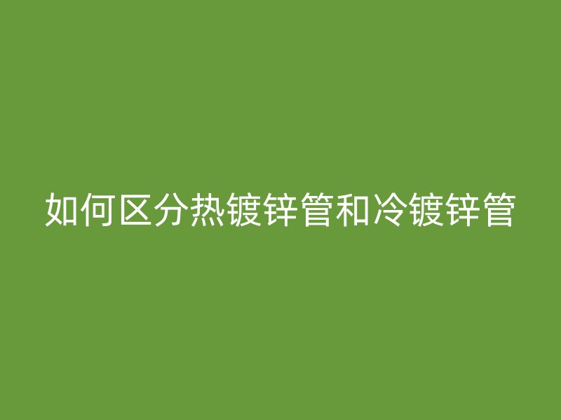 如何区分热镀锌管和冷镀锌管