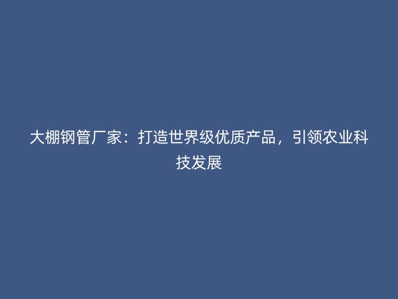 大棚钢管厂家：打造世界级优质产品，引领农业科技发展