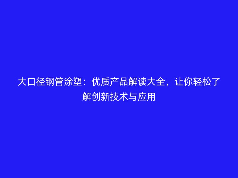 大口径钢管涂塑：优质产品解读大全，让你轻松了解创新技术与应用