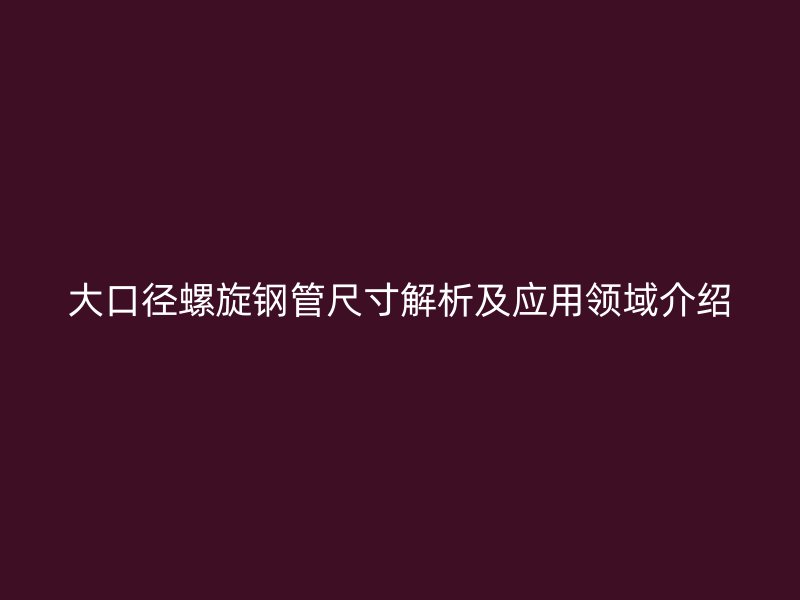 大口径螺旋钢管尺寸解析及应用领域介绍