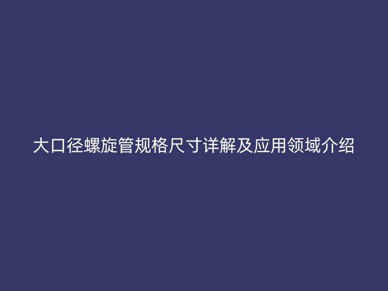 大口径螺旋管规格尺寸详解及应用领域介绍