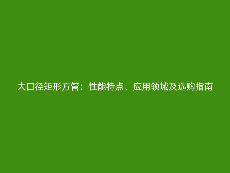 大口径矩形方管：性能特点、应用领域及选购指南
