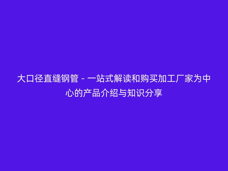 大口径直缝钢管 - 一站式解读和购买加工厂家为中心的产品介绍与知识分享