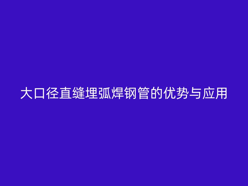 大口径直缝埋弧焊钢管的优势与应用