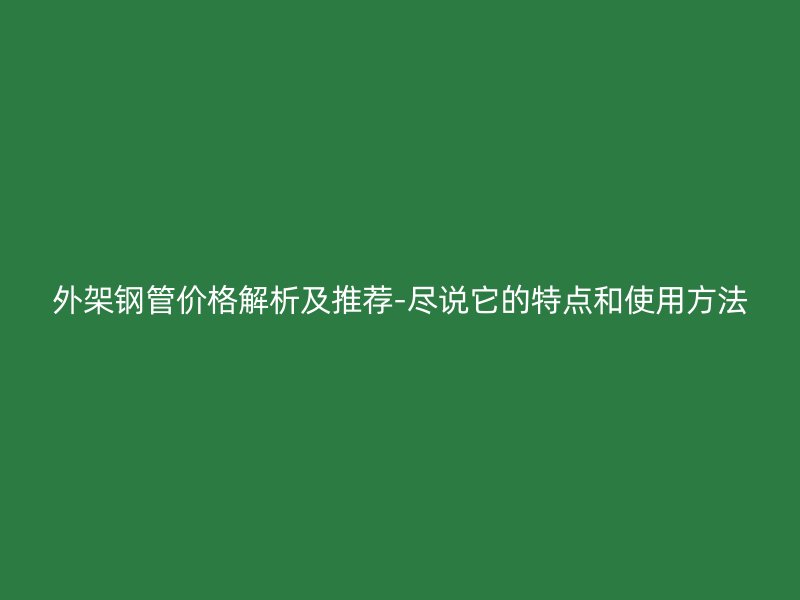 外架钢管价格解析及推荐-尽说它的特点和使用方法