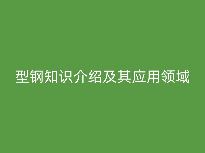 型钢知识介绍及其应用领域