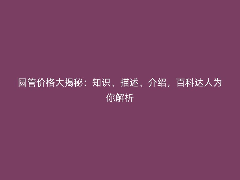 圆管价格大揭秘：知识、描述、介绍，百科达人为你解析