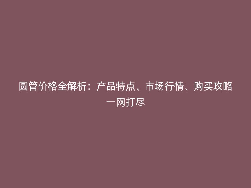 圆管价格全解析：产品特点、市场行情、购买攻略一网打尽