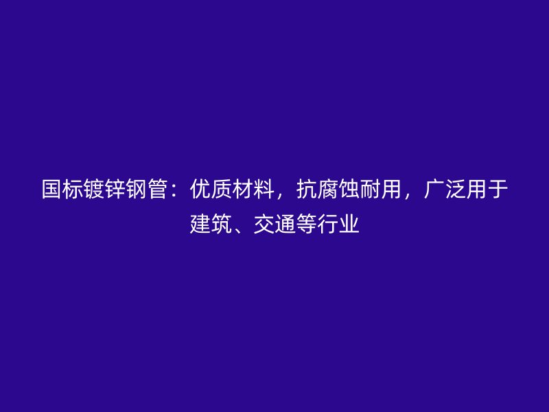 国标镀锌钢管：优质材料，抗腐蚀耐用，广泛用于建筑、交通等行业