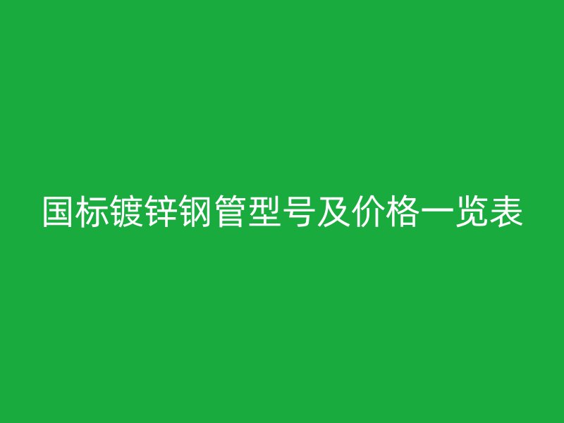 国标镀锌钢管型号及价格一览表