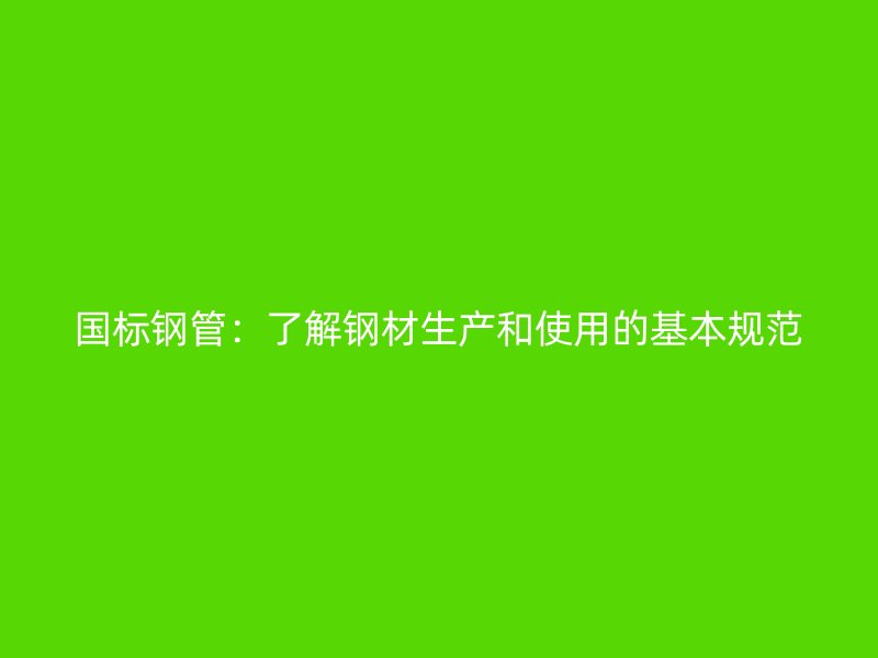 国标钢管：了解钢材生产和使用的基本规范