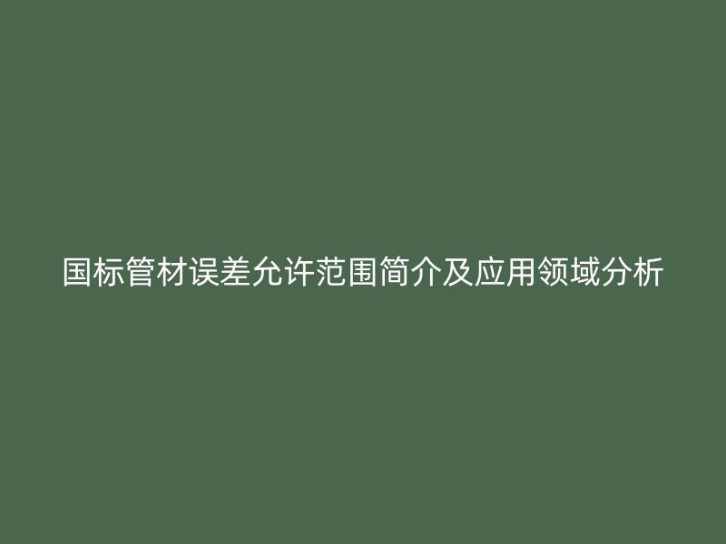 国标管材误差允许范围简介及应用领域分析