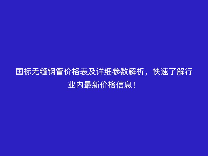 国标无缝钢管价格表及详细参数解析，快速了解行业内最新价格信息！