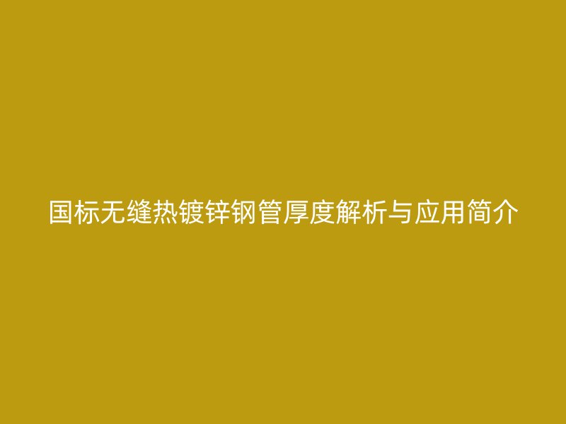 国标无缝热镀锌钢管厚度解析与应用简介