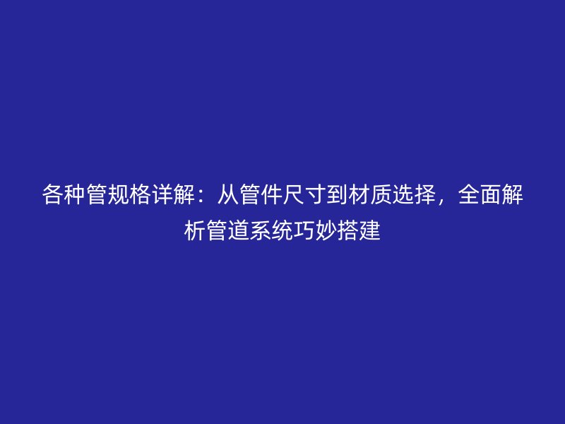 各种管规格详解：从管件尺寸到材质选择，全面解析管道系统巧妙搭建