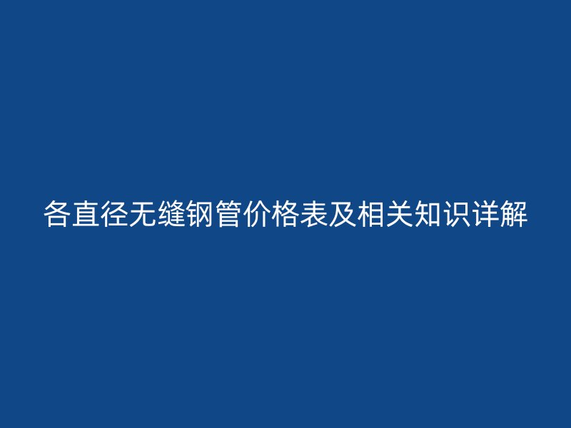 各直径无缝钢管价格表及相关知识详解