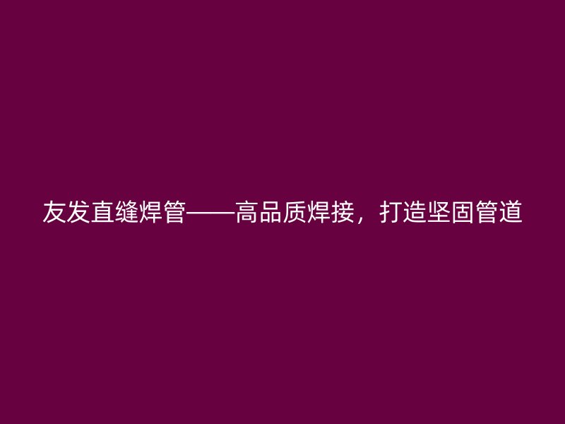 友发直缝焊管——高品质焊接，打造坚固管道