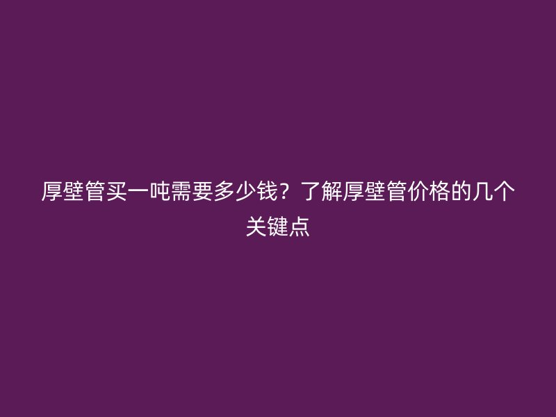 厚壁管买一吨需要多少钱？了解厚壁管价格的几个关键点