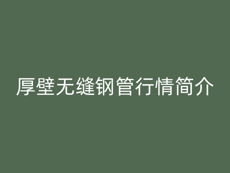 厚壁无缝钢管行情简介