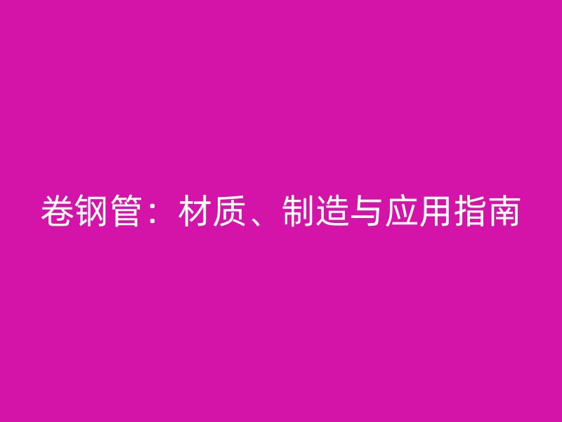 卷钢管：材质、制造与应用指南