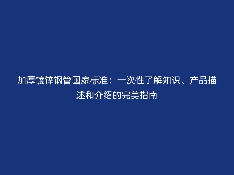 加厚镀锌钢管国家标准：一次性了解知识、产品描述和介绍的完美指南