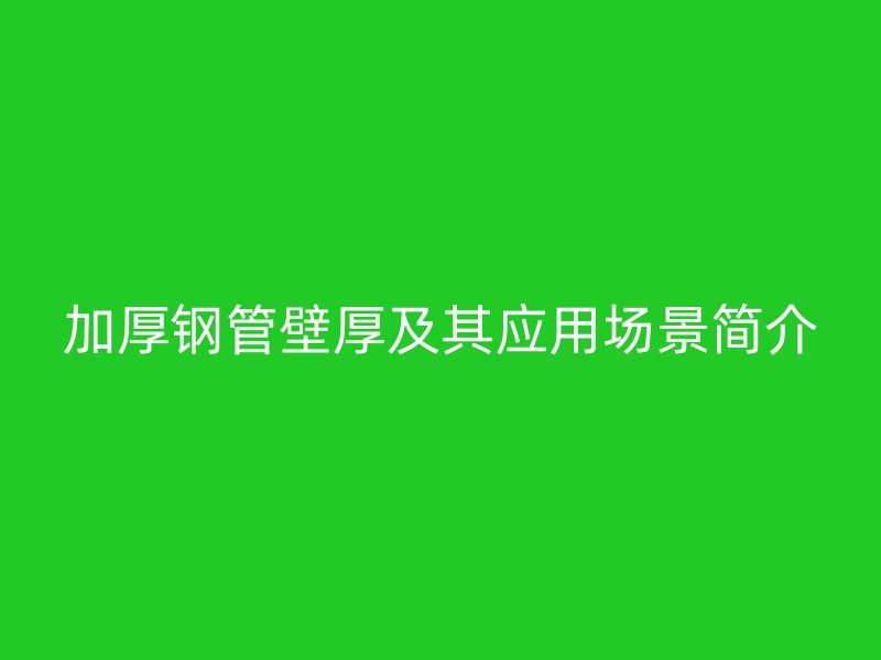 加厚钢管壁厚及其应用场景简介