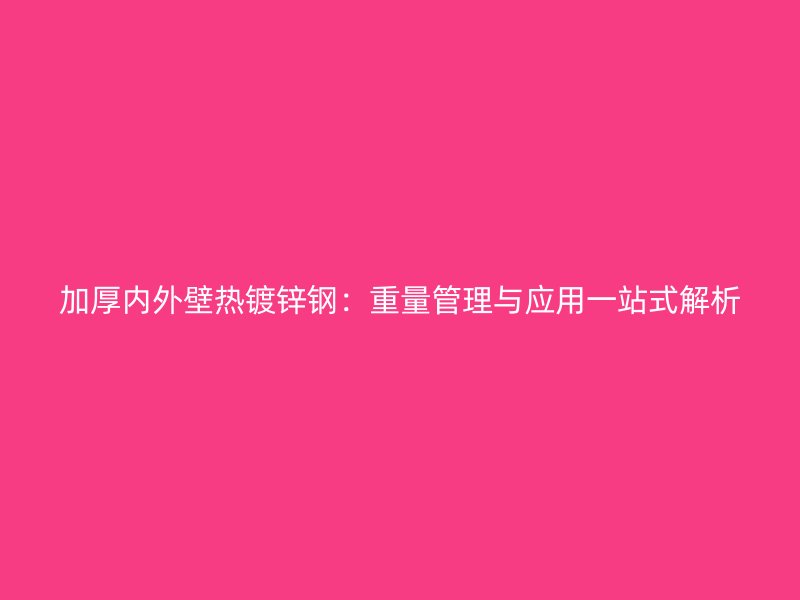 加厚内外壁热镀锌钢：重量管理与应用一站式解析