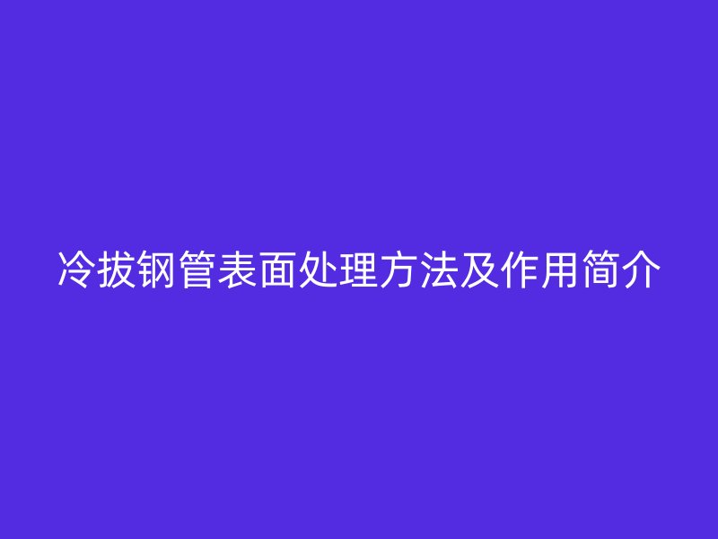 冷拔钢管表面处理方法及作用简介