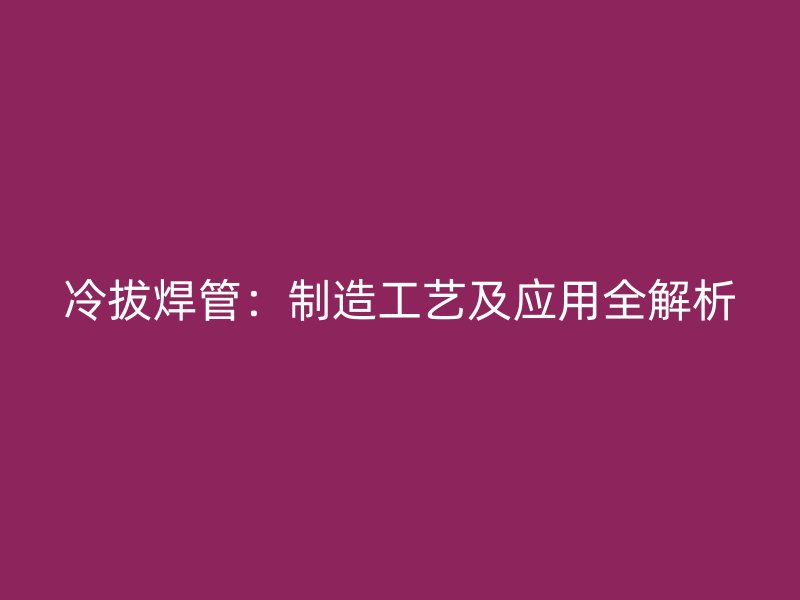 冷拔焊管：制造工艺及应用全解析