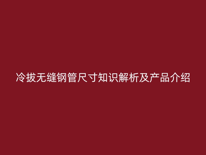 冷拔无缝钢管尺寸知识解析及产品介绍
