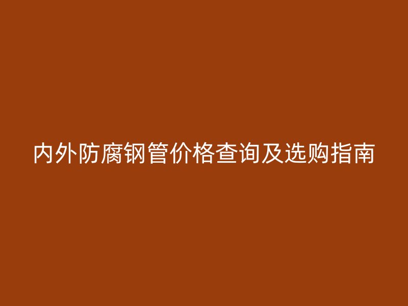 内外防腐钢管价格查询及选购指南