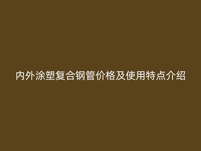 内外涂塑复合钢管价格及使用特点介绍