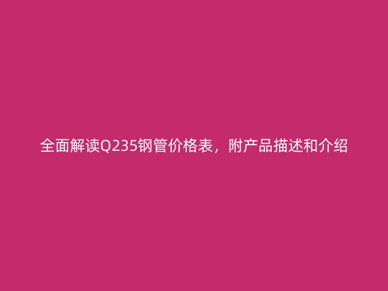 全面解读Q235钢管价格表，附产品描述和介绍