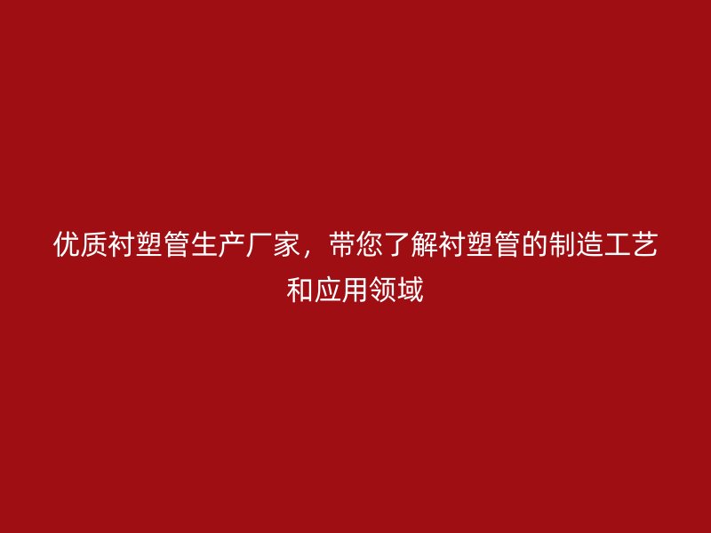优质衬塑管生产厂家，带您了解衬塑管的制造工艺和应用领域