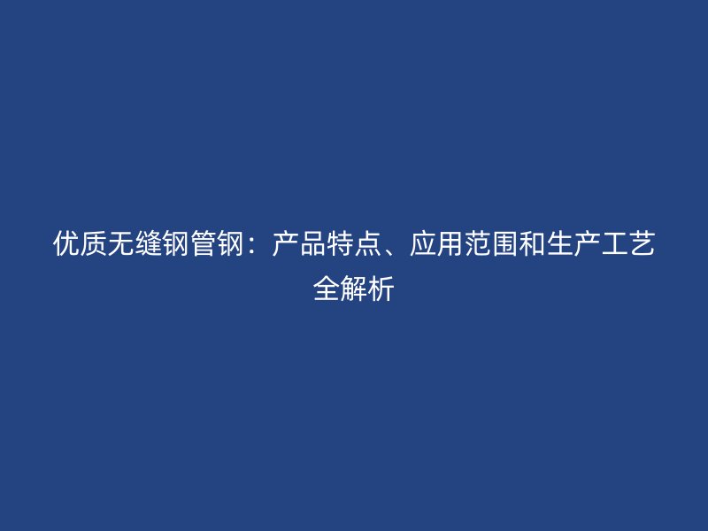 优质无缝钢管钢：产品特点、应用范围和生产工艺全解析