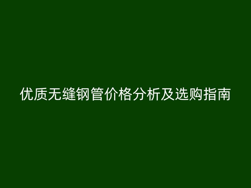 优质无缝钢管价格分析及选购指南