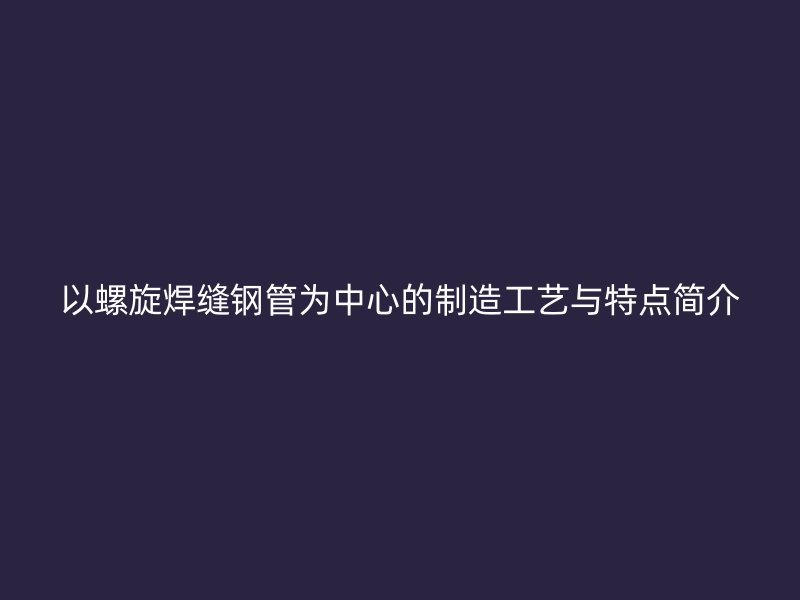 以螺旋焊缝钢管为中心的制造工艺与特点简介