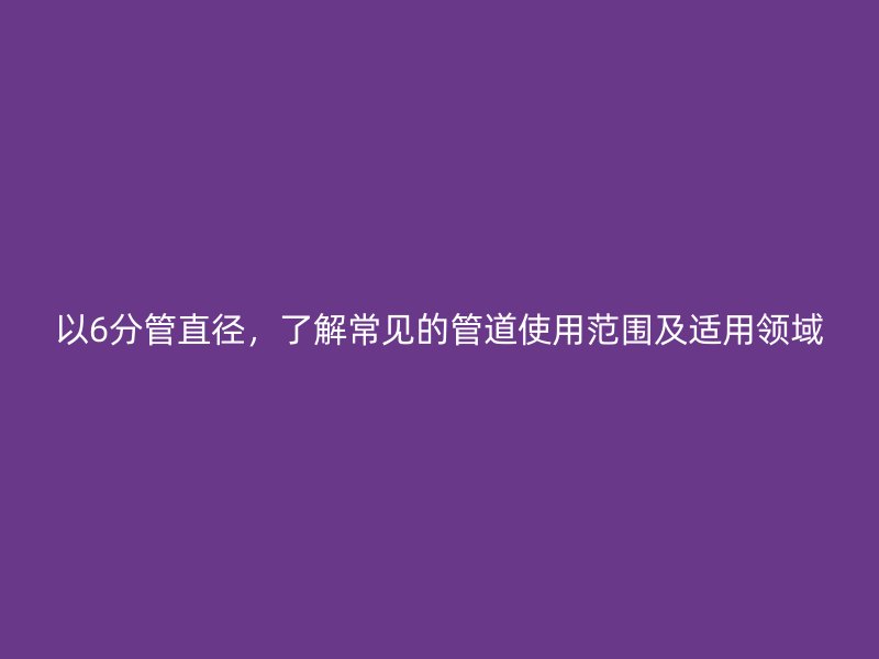 以6分管直径，了解常见的管道使用范围及适用领域