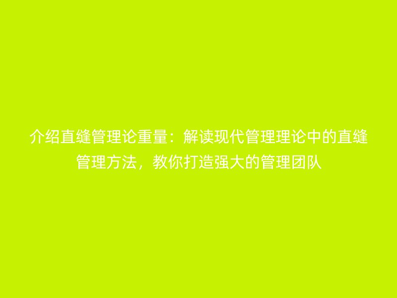 介绍直缝管理论重量：解读现代管理理论中的直缝管理方法，教你打造强大的管理团队