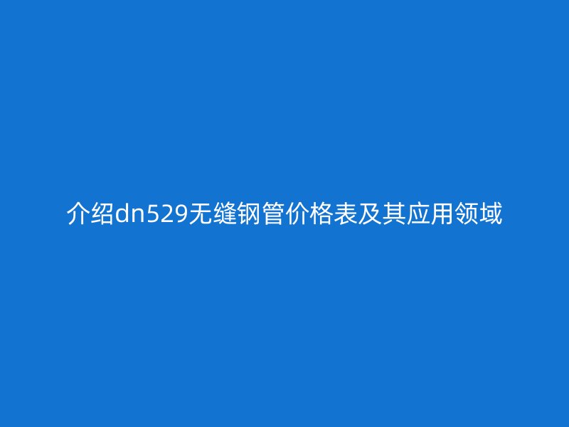 介绍dn529无缝钢管价格表及其应用领域