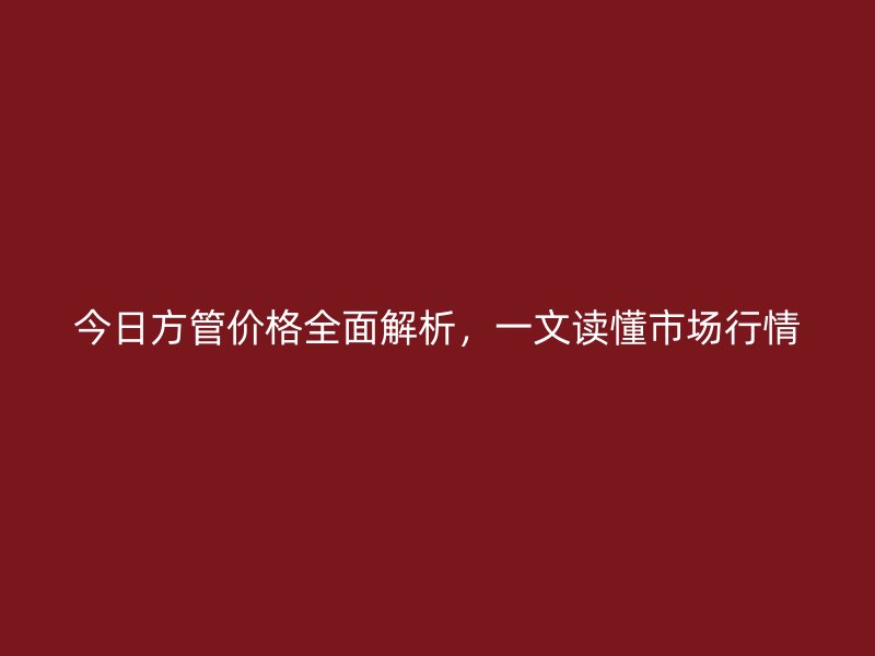 今日方管价格全面解析，一文读懂市场行情