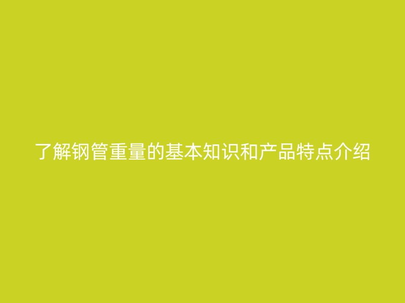 了解钢管重量的基本知识和产品特点介绍