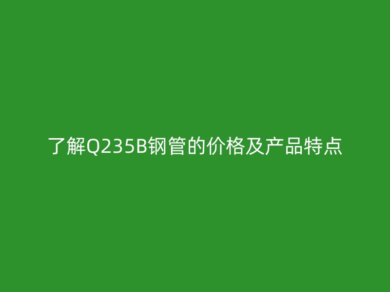 了解Q235B钢管的价格及产品特点