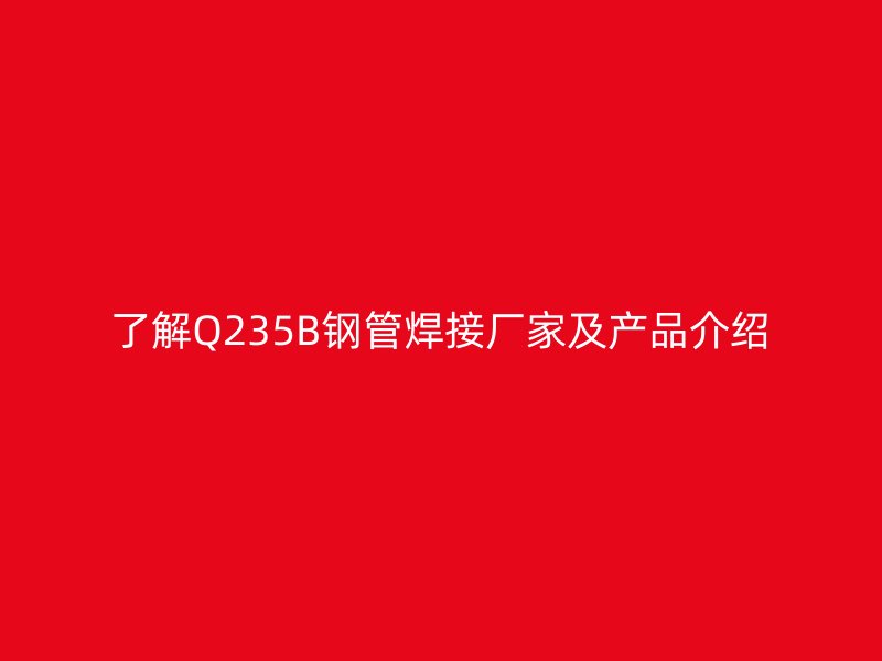 了解Q235B钢管焊接厂家及产品介绍