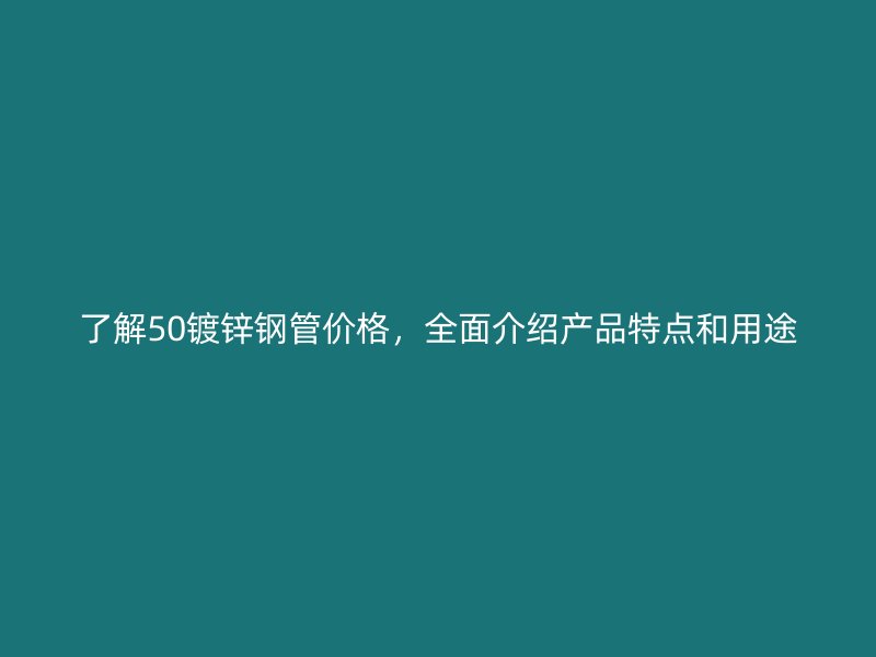了解50镀锌钢管价格，全面介绍产品特点和用途
