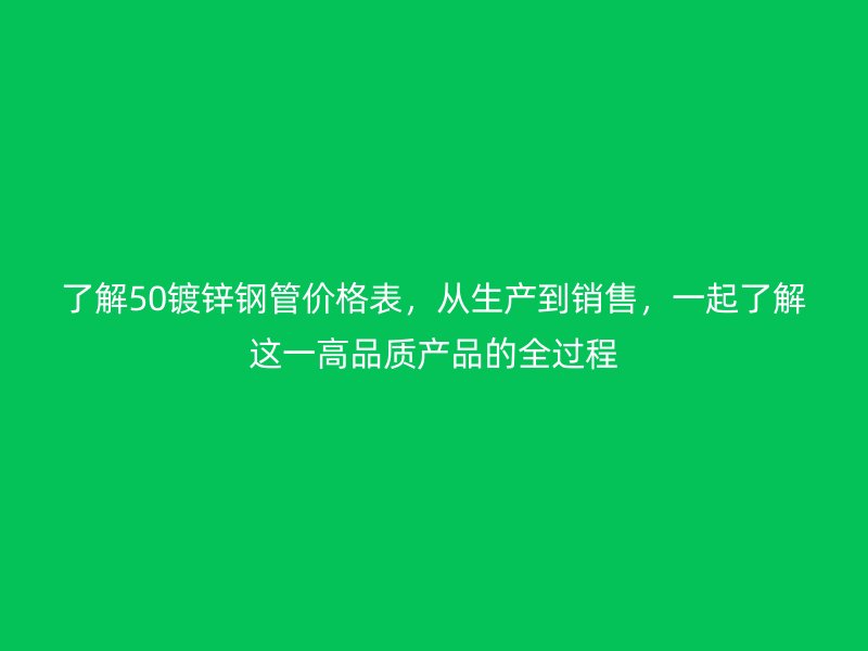 了解50镀锌钢管价格表，从生产到销售，一起了解这一高品质产品的全过程