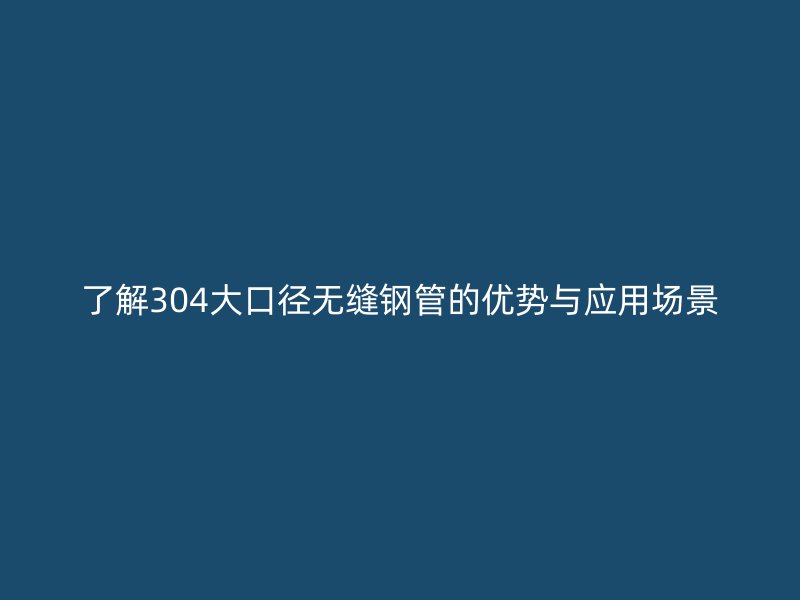 了解304大口径无缝钢管的优势与应用场景